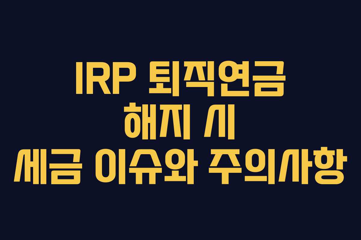 IRP 퇴직연금 해지 시 세금 이슈와 주의사항