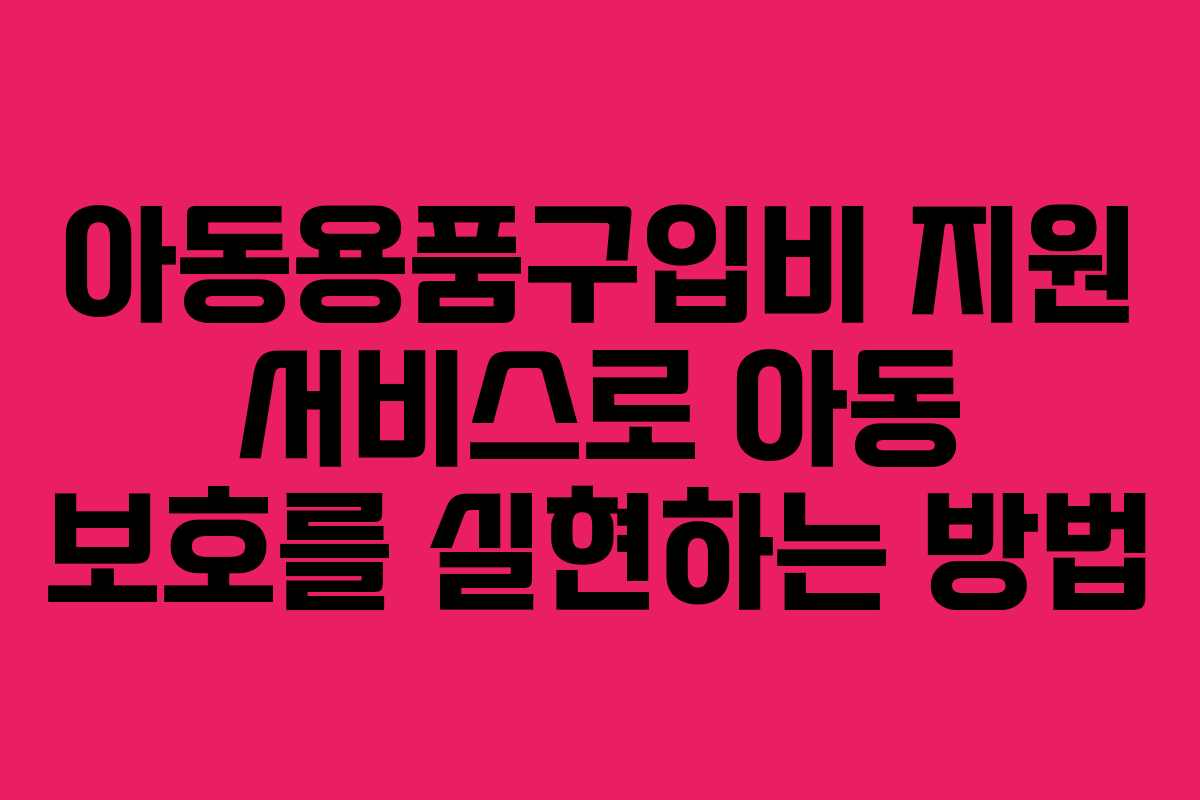 아동용품구입비 지원 서비스로 아동 보호를 실현하는 방법