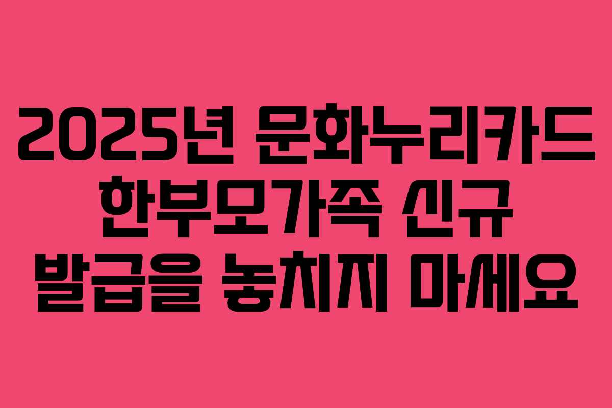 2025년 문화누리카드 한부모가족 신규 발급을 놓치지 마세요