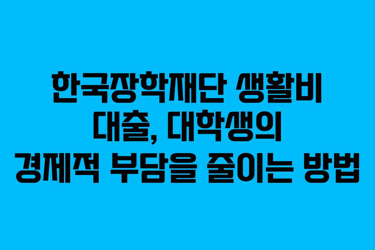 한국장학재단 생활비 대출, 대학생의 경제적 부담을 줄이는 방법
