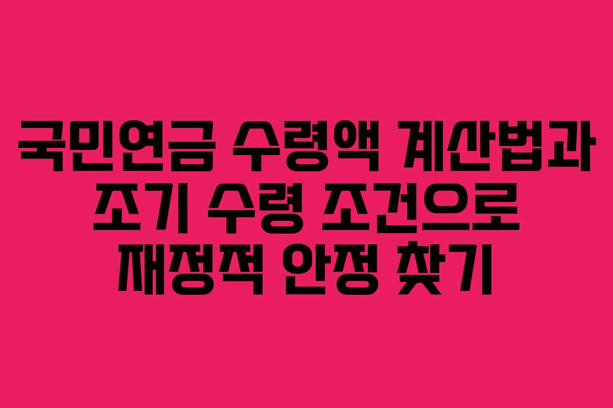 국민연금 수령액 계산법과 조기 수령 조건으로 재정적 안정 찾기