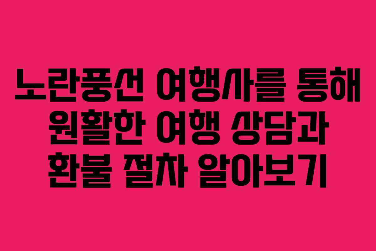 노란풍선 여행사를 통해 원활한 여행 상담과 환불 절차 알아보기