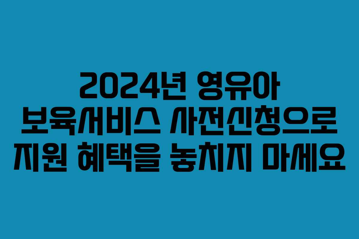 2024년 영유아 보육서비스 사전신청으로 지원 혜택을 놓치지 마세요