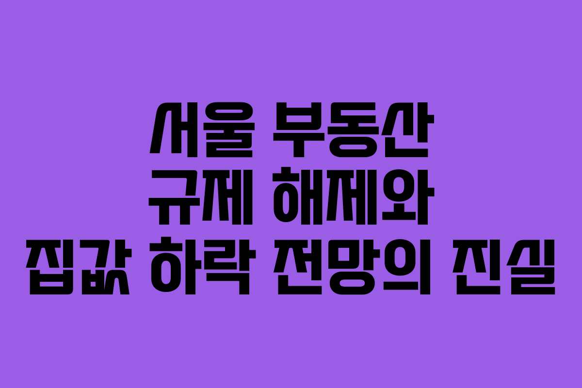 서울 부동산 규제 해제와 집값 하락 전망의 진실