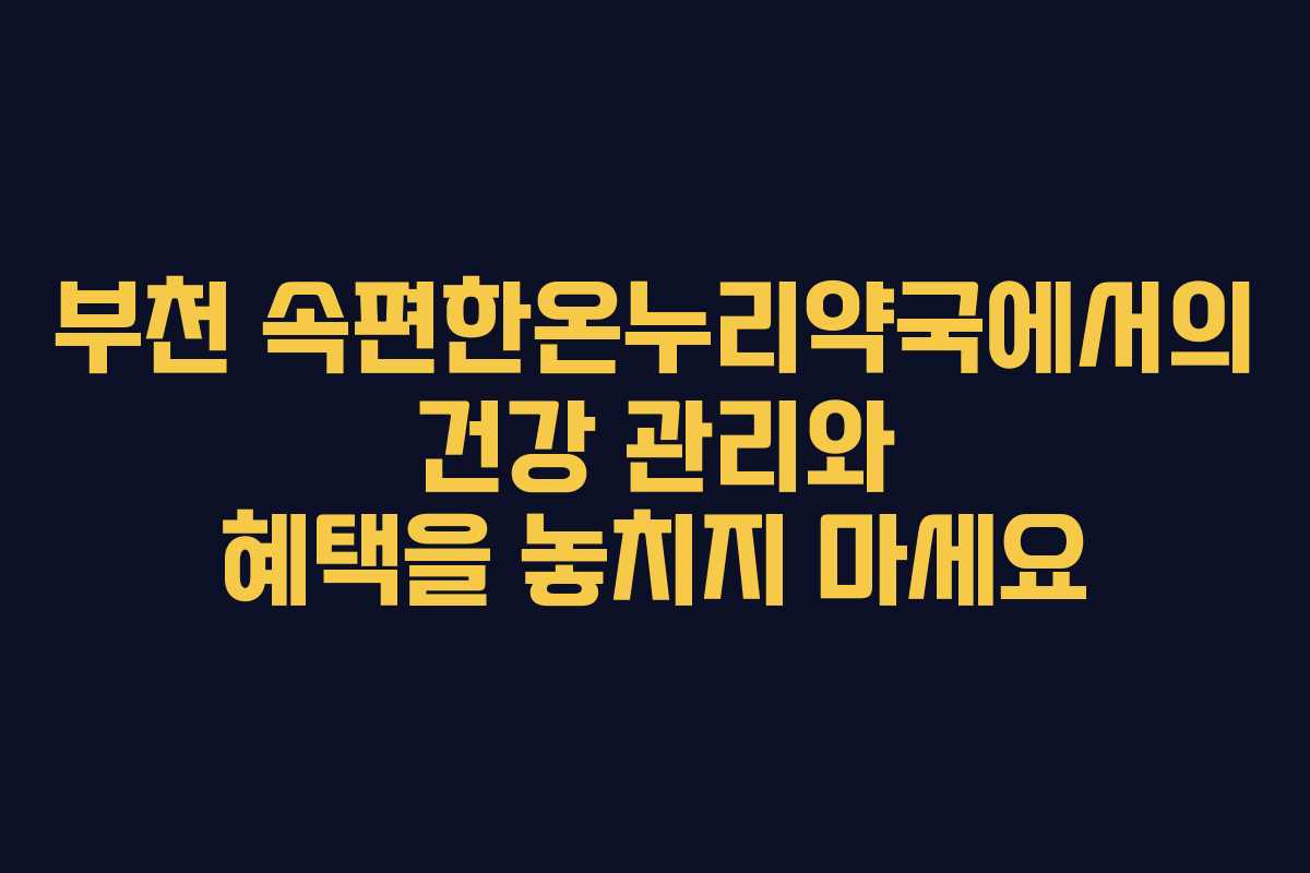 부천 속편한온누리약국에서의 건강 관리와 혜택을 놓치지 마세요