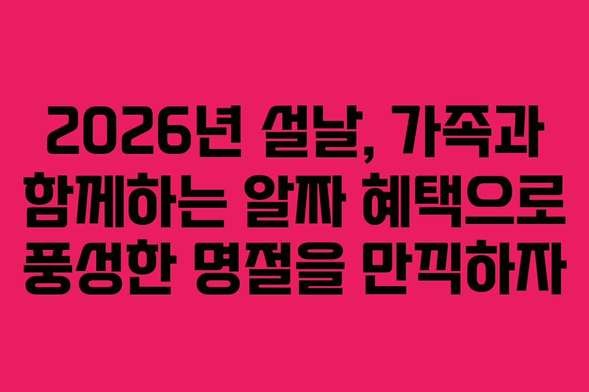 2026년 설날, 가족과 함께하는 알짜 혜택으로 풍성한 명절을 만끽하자