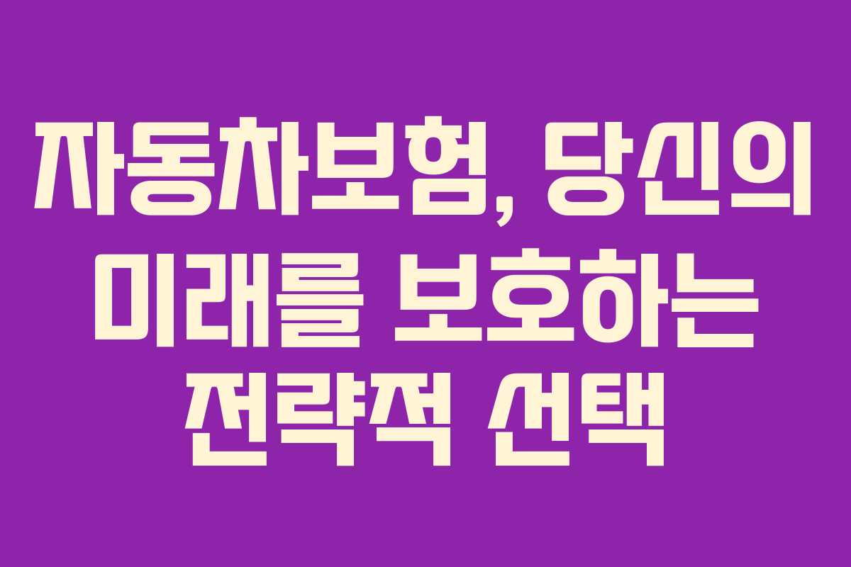 자동차보험, 당신의 미래를 보호하는 전략적 선택