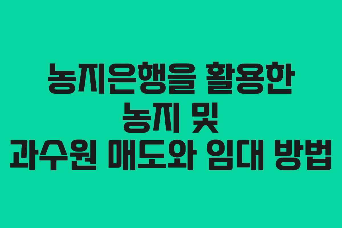 농지은행을 활용한 농지 및 과수원 매도와 임대 방법