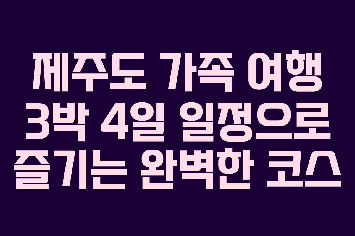 제주도 가족 여행 3박 4일 일정으로 즐기는 완벽한 코스