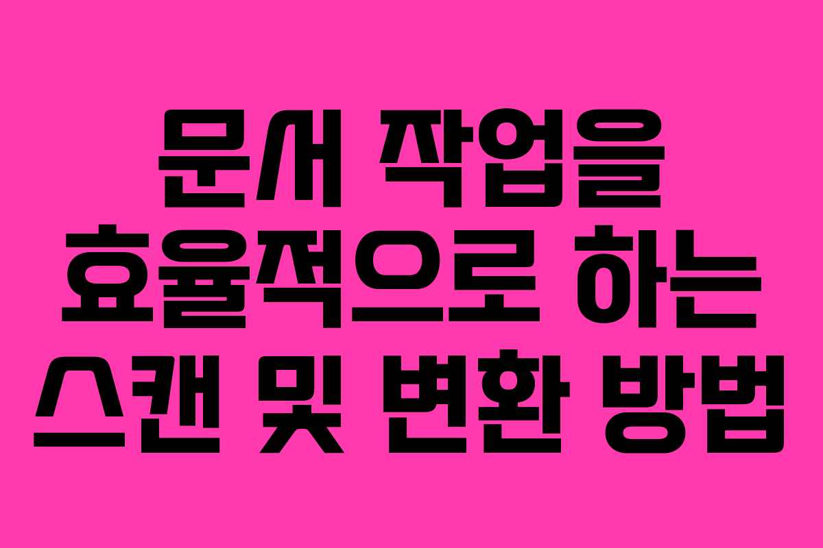 문서 작업을 효율적으로 하는 스캔 및 변환 방법