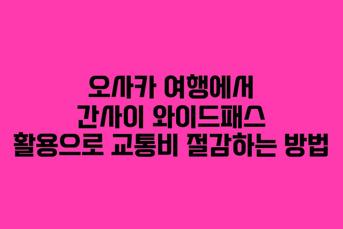 오사카 여행에서 간사이 와이드패스 활용으로 교통비 절감하는 방법
