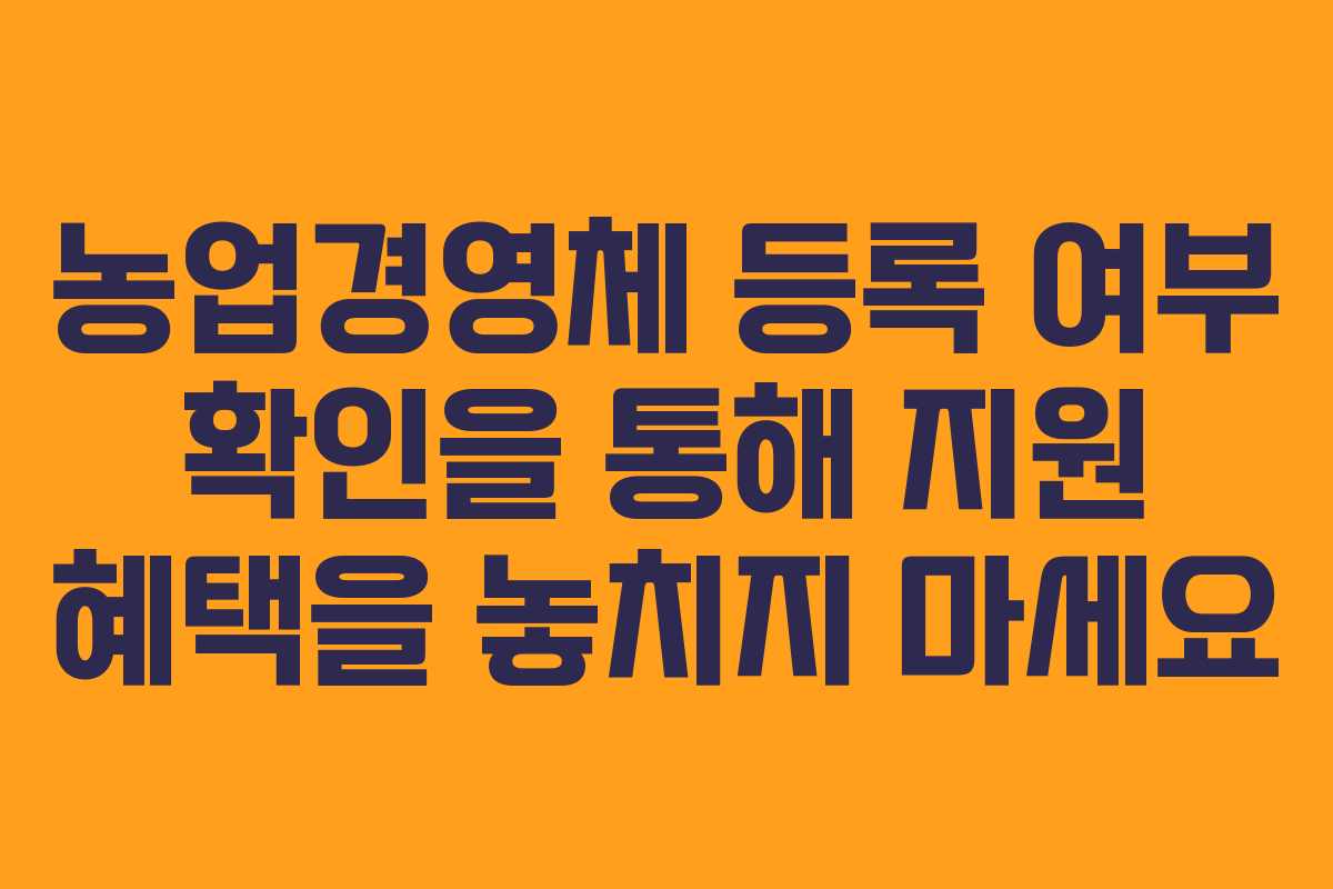 농업경영체 등록 여부 확인을 통해 지원 혜택을 놓치지 마세요
