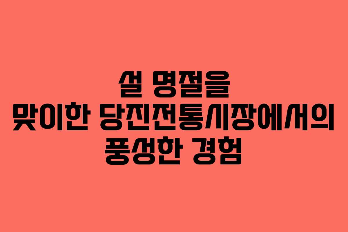 설 명절을 맞이한 당진전통시장에서의 풍성한 경험