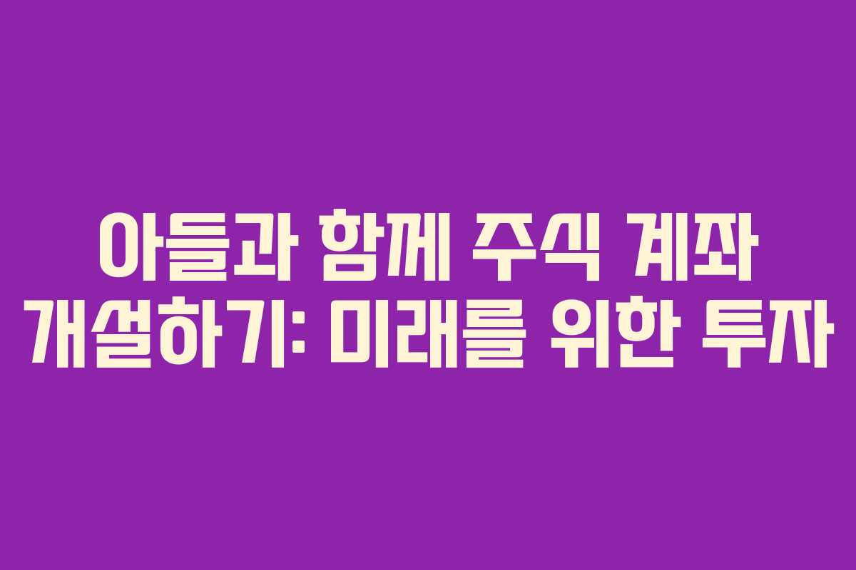 아들과 함께 주식 계좌 개설하기: 미래를 위한 투자