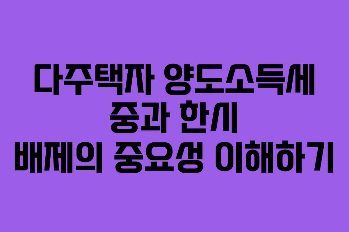 다주택자 양도소득세 중과 한시 배제의 중요성 이해하기