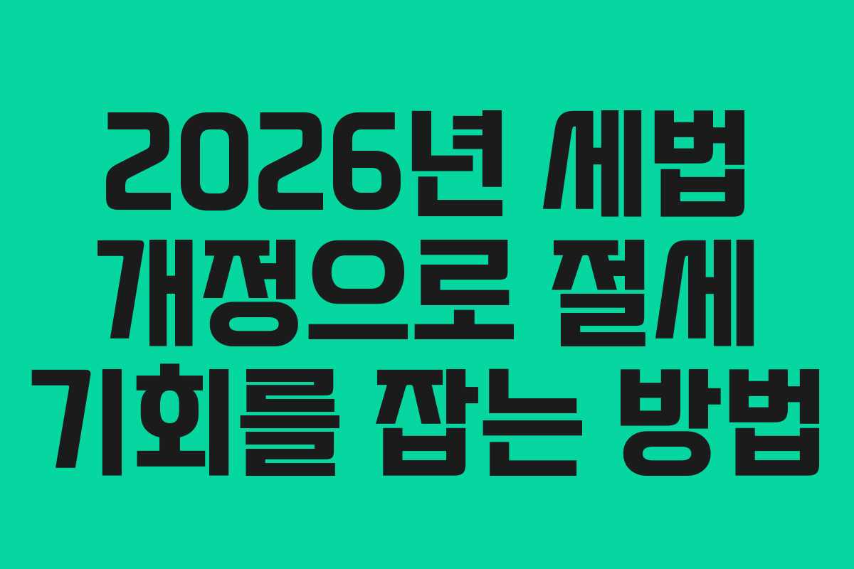 2026년 세법 개정으로 절세 기회를 잡는 방법
