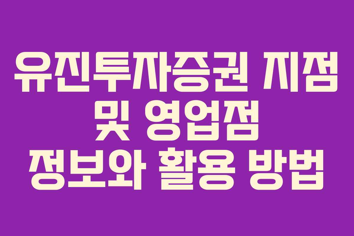 유진투자증권 지점 및 영업점 정보와 활용 방법