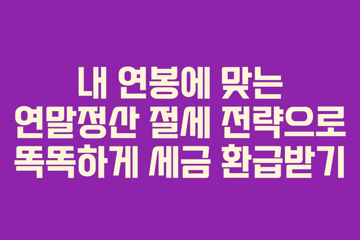내 연봉에 맞는 연말정산 절세 전략으로 똑똑하게 세금 환급받기