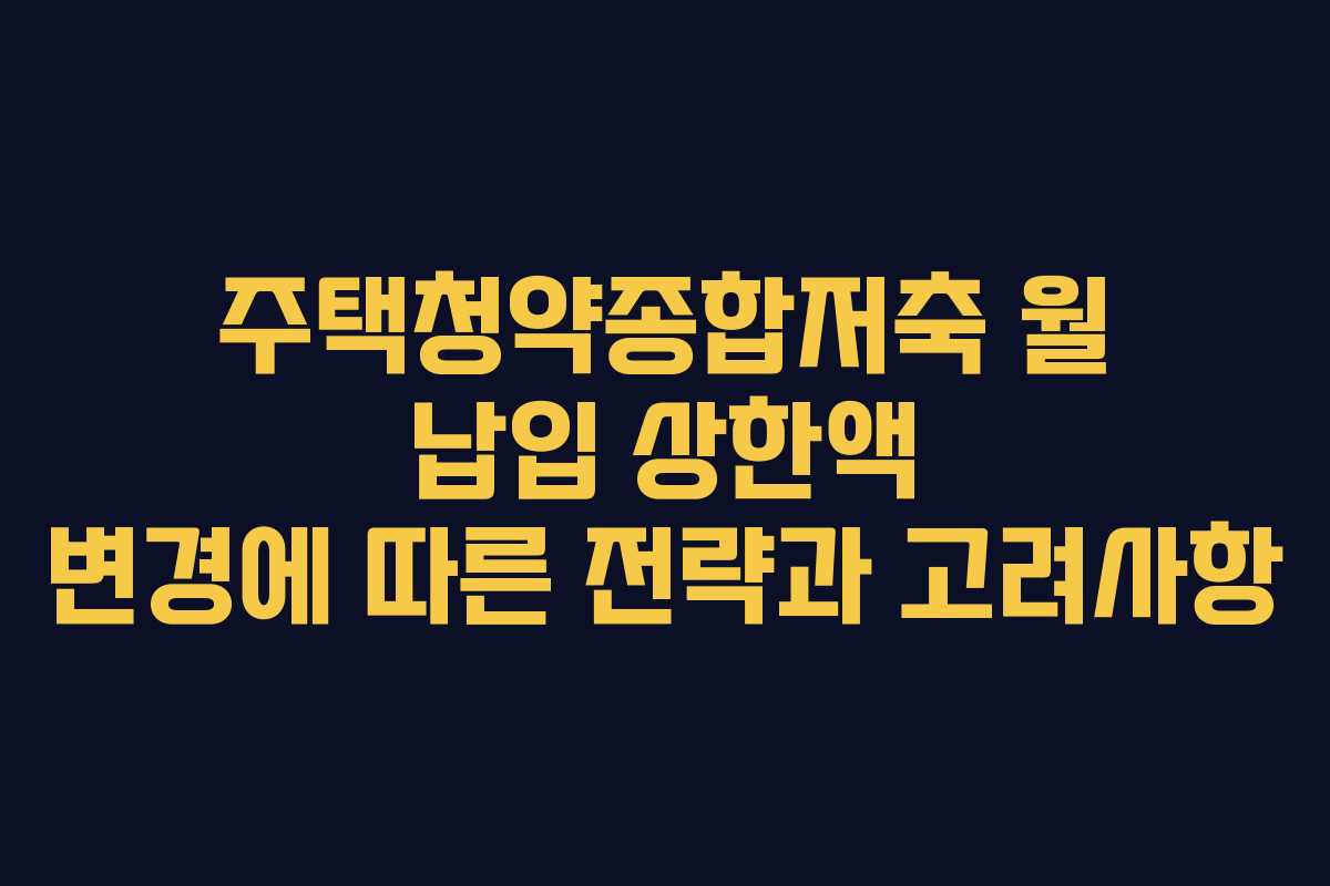 주택청약종합저축 월 납입 상한액 변경에 따른 전략과 고려사항