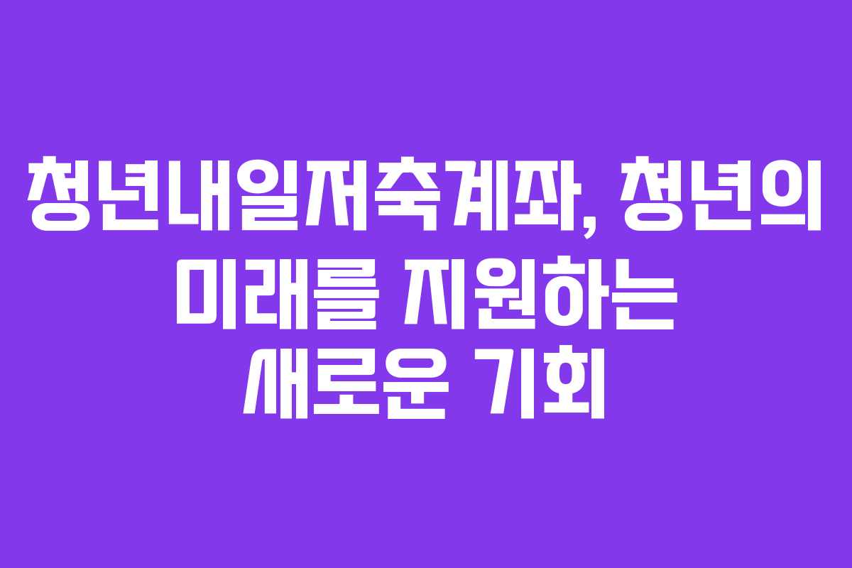 청년내일저축계좌, 청년의 미래를 지원하는 새로운 기회