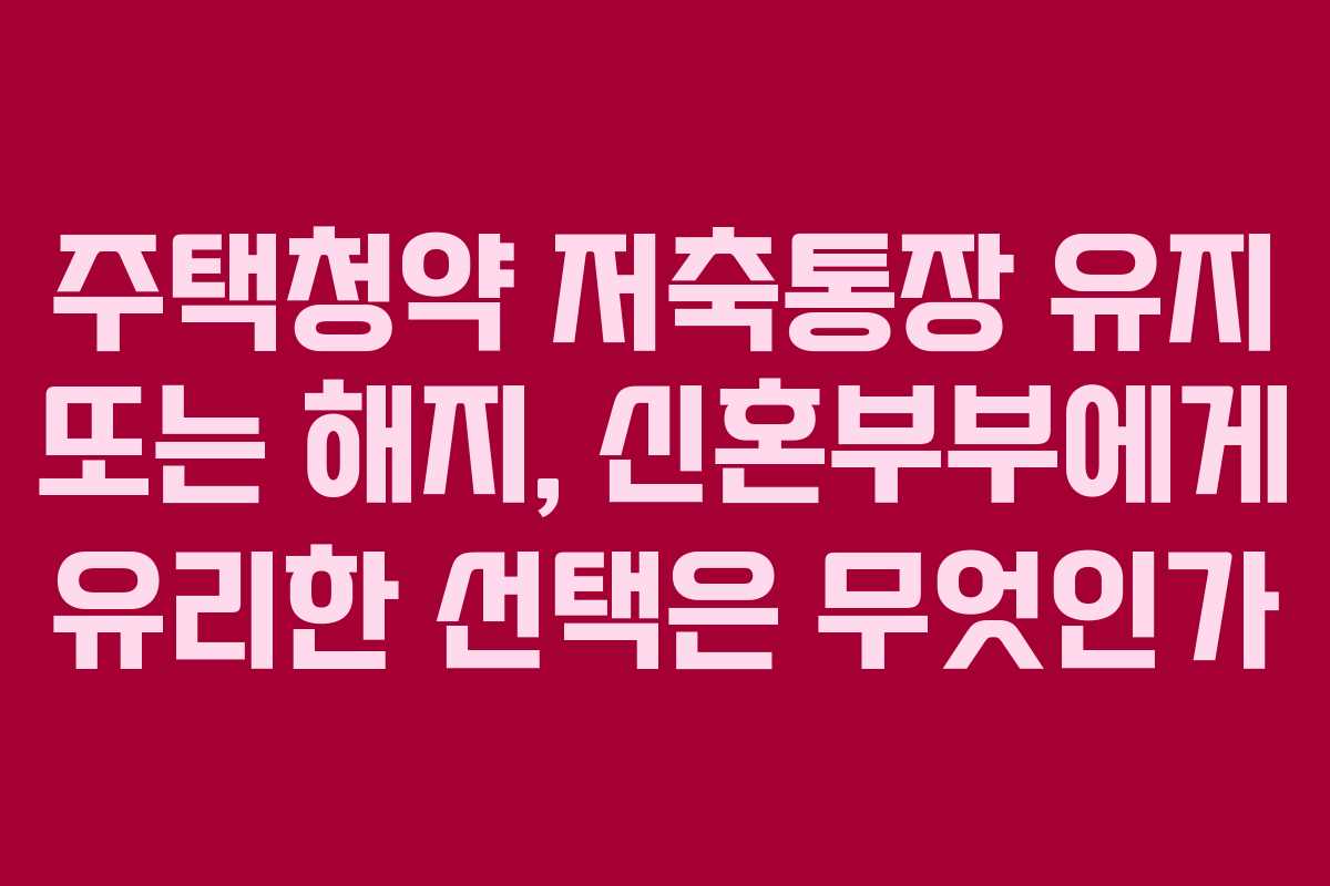 주택청약 저축통장 유지 또는 해지, 신혼부부에게 유리한 선택은 무엇인가