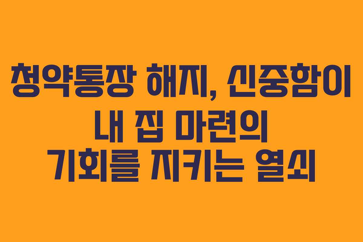 청약통장 해지, 신중함이 내 집 마련의 기회를 지키는 열쇠