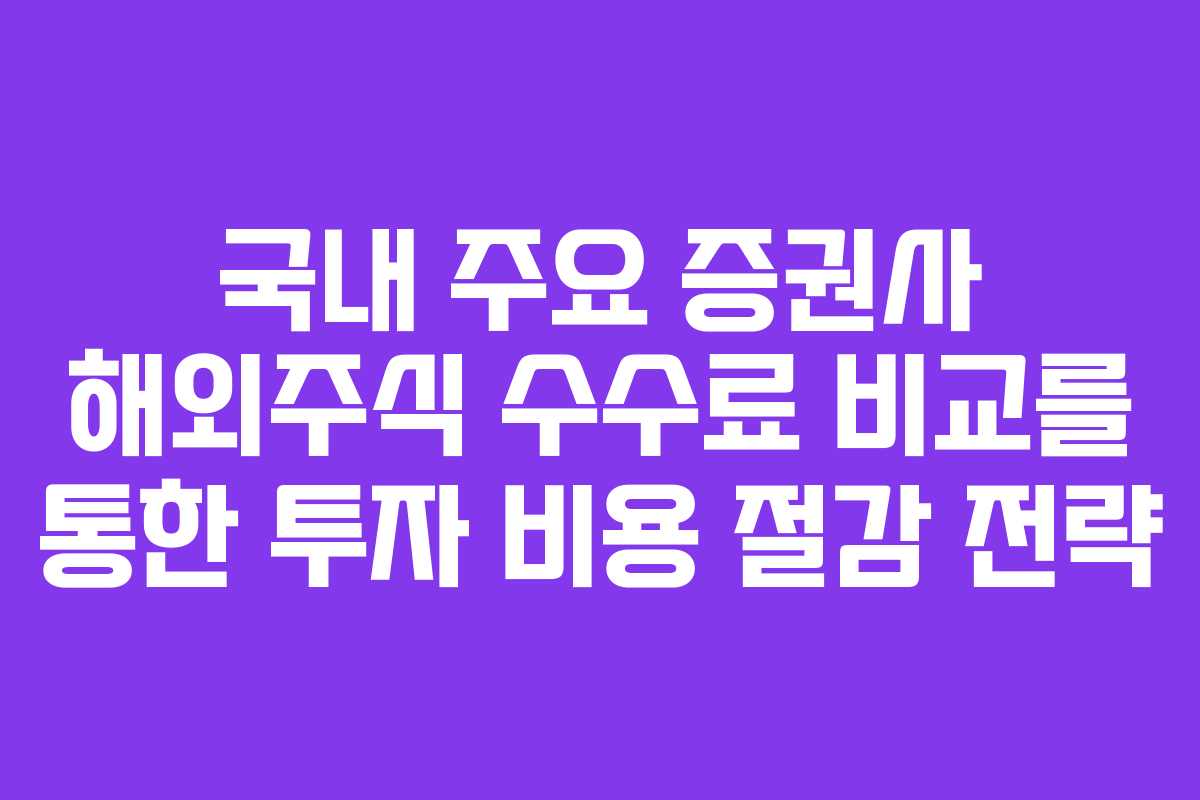 국내 주요 증권사 해외주식 수수료 비교를 통한 투자 비용 절감 전략