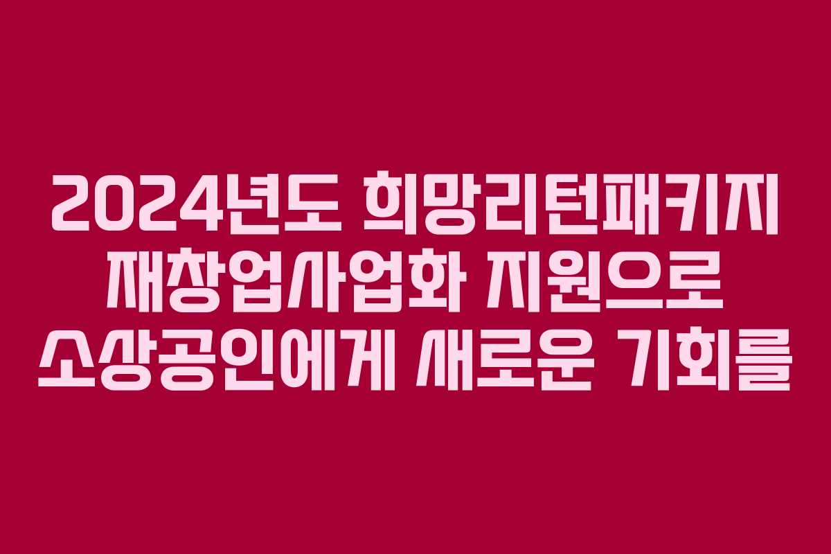 2024년도 희망리턴패키지 재창업사업화 지원으로 소상공인에게 새로운 기회를