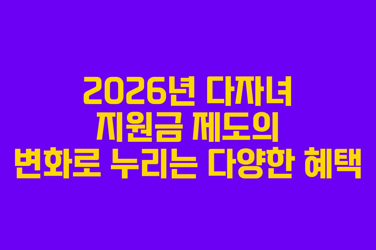2026년 다자녀 지원금 제도의 변화로 누리는 다양한 혜택