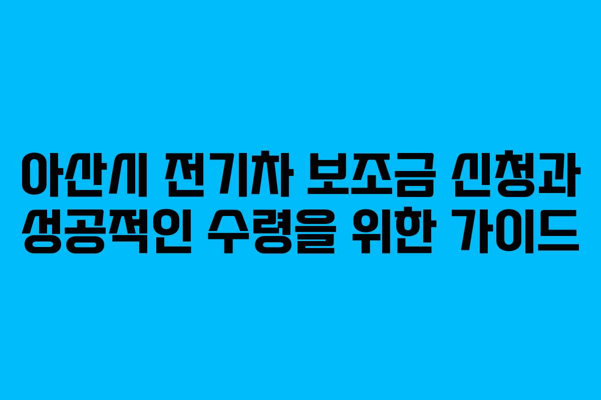아산시 전기차 보조금 신청과 성공적인 수령을 위한 가이드