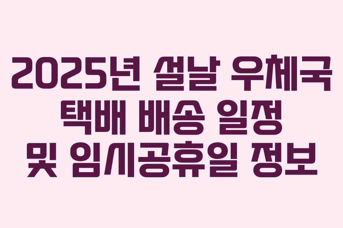 2025년 설날 우체국 택배 배송 일정 및 임시공휴일 정보