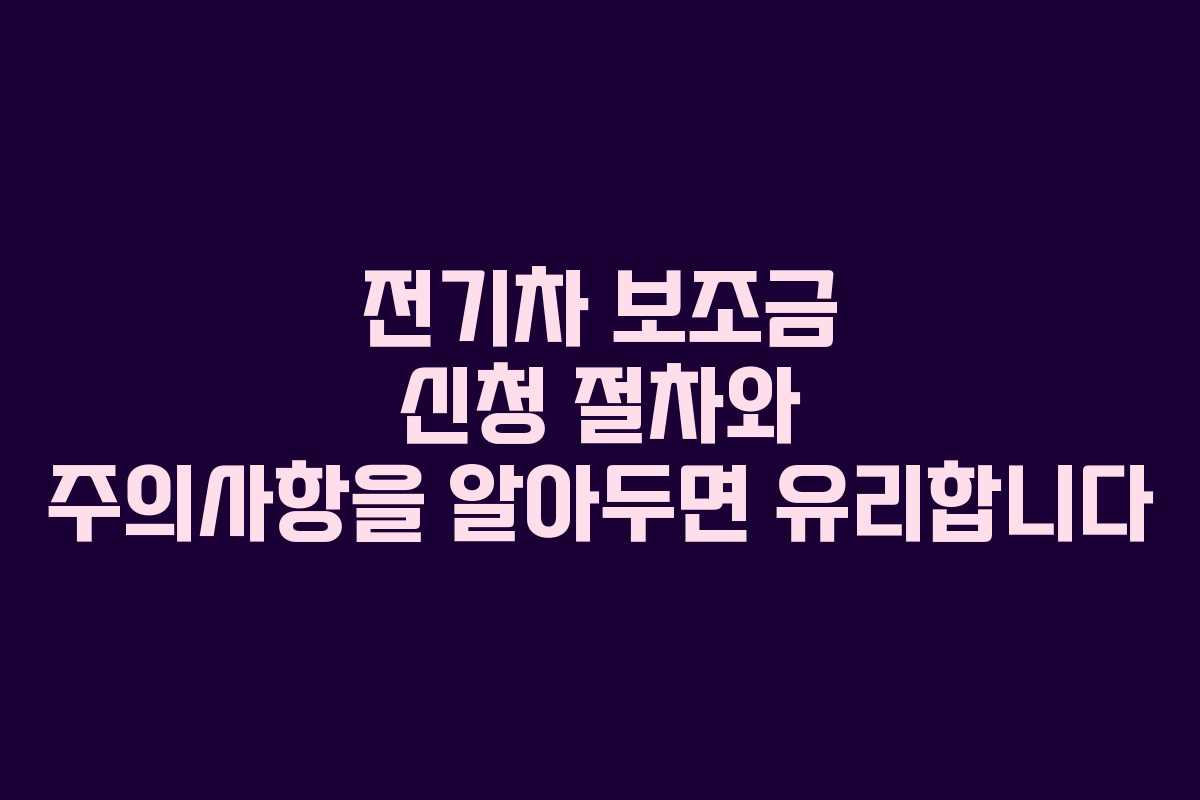 전기차 보조금 신청 절차와 주의사항을 알아두면 유리합니다