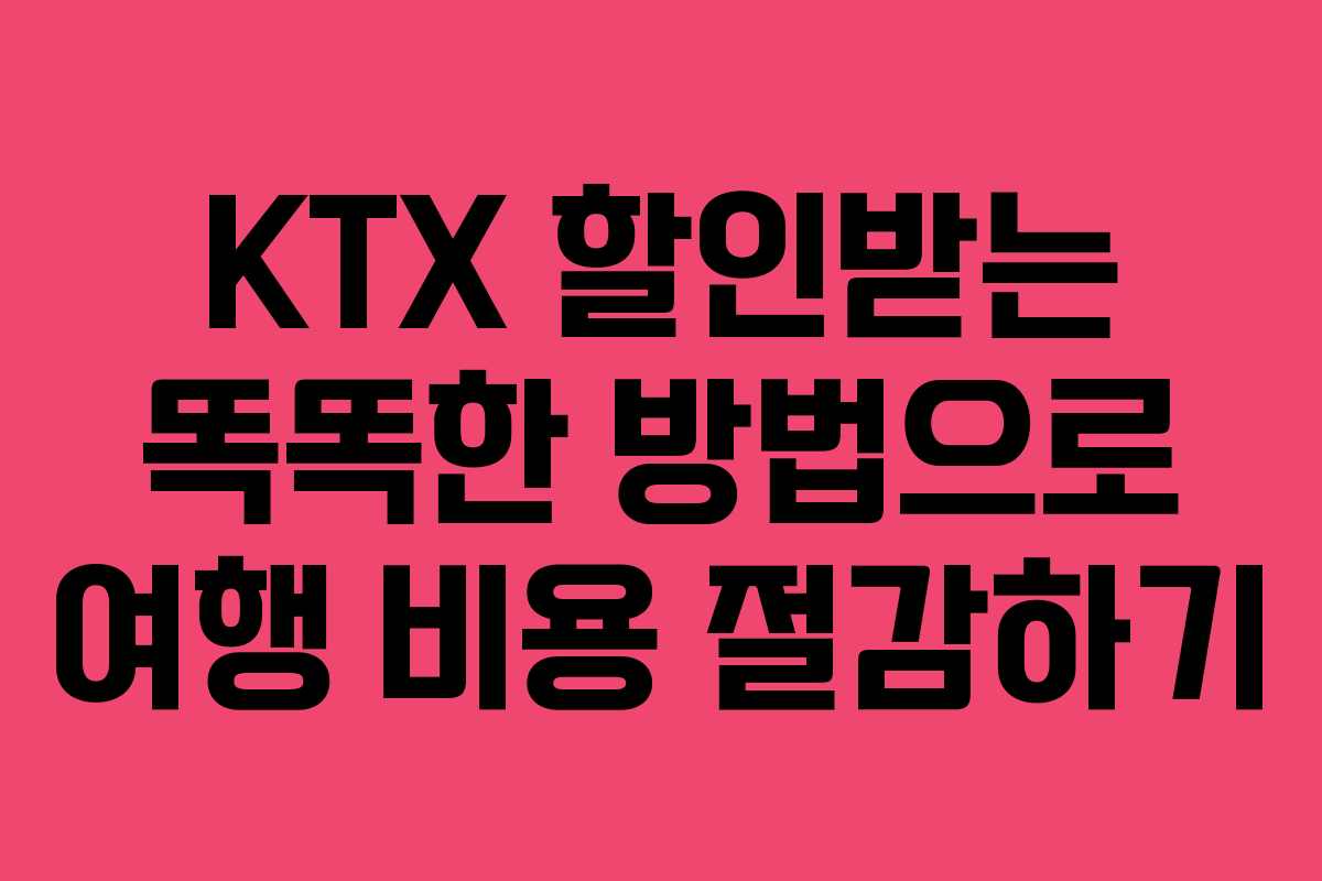 KTX 할인받는 똑똑한 방법으로 여행 비용 절감하기