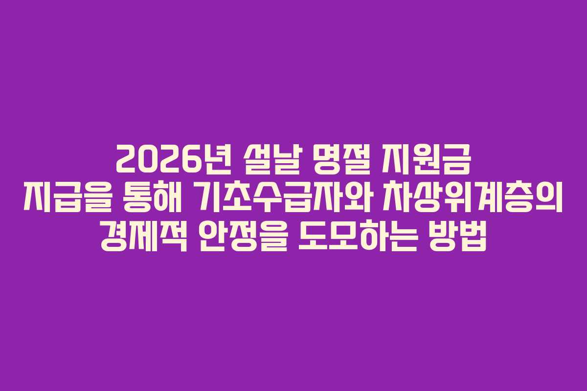 2026년 설날 명절 지원금 지급을 통해 기초수급자와 차상위계층의 경제적 안정을 도모하는 방법