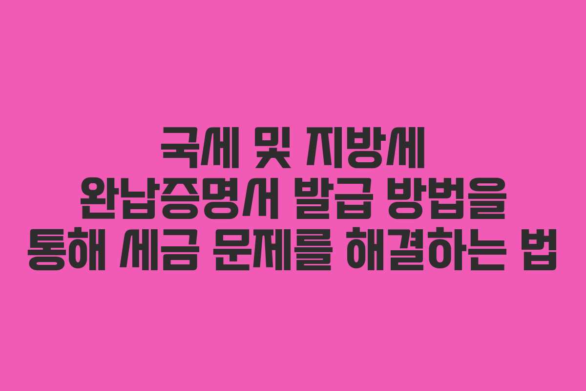 국세 및 지방세 완납증명서 발급 방법을 통해 세금 문제를 해결하는 법