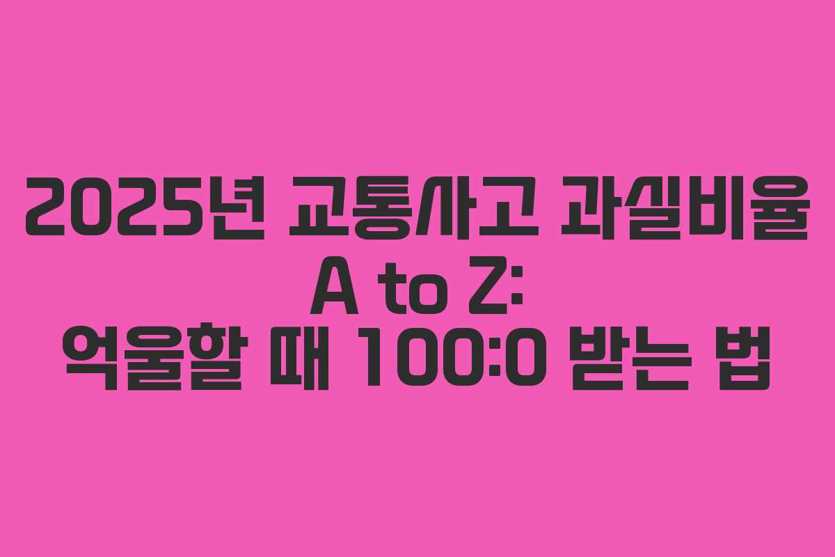 2025년 교통사고 과실비율 A to Z: 억울할 때 100:0 받는 법