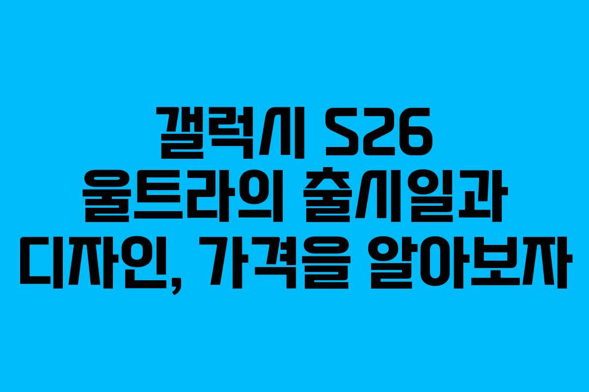 갤럭시 S26 울트라의 출시일과 디자인, 가격을 알아보자