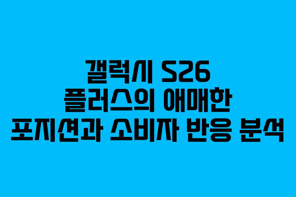 갤럭시 S26 플러스의 애매한 포지션과 소비자 반응 분석