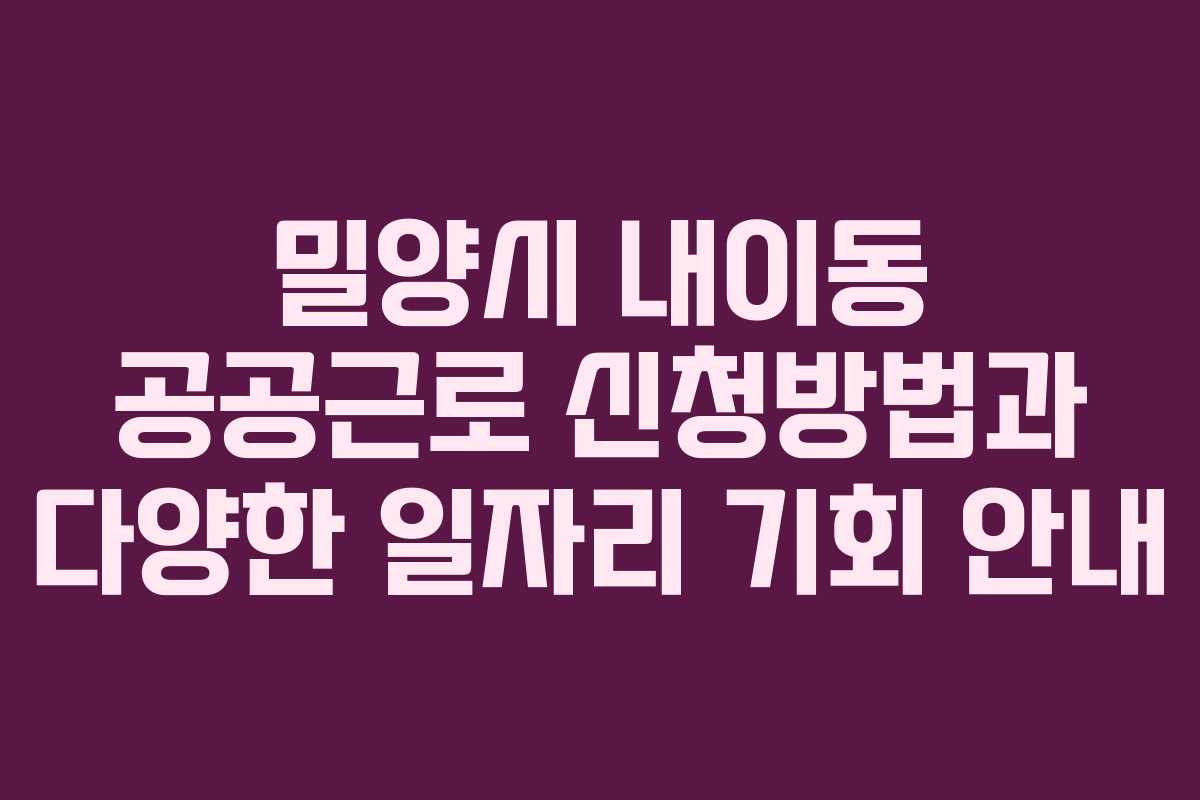 밀양시 내이동 공공근로 신청방법과 다양한 일자리 기회 안내