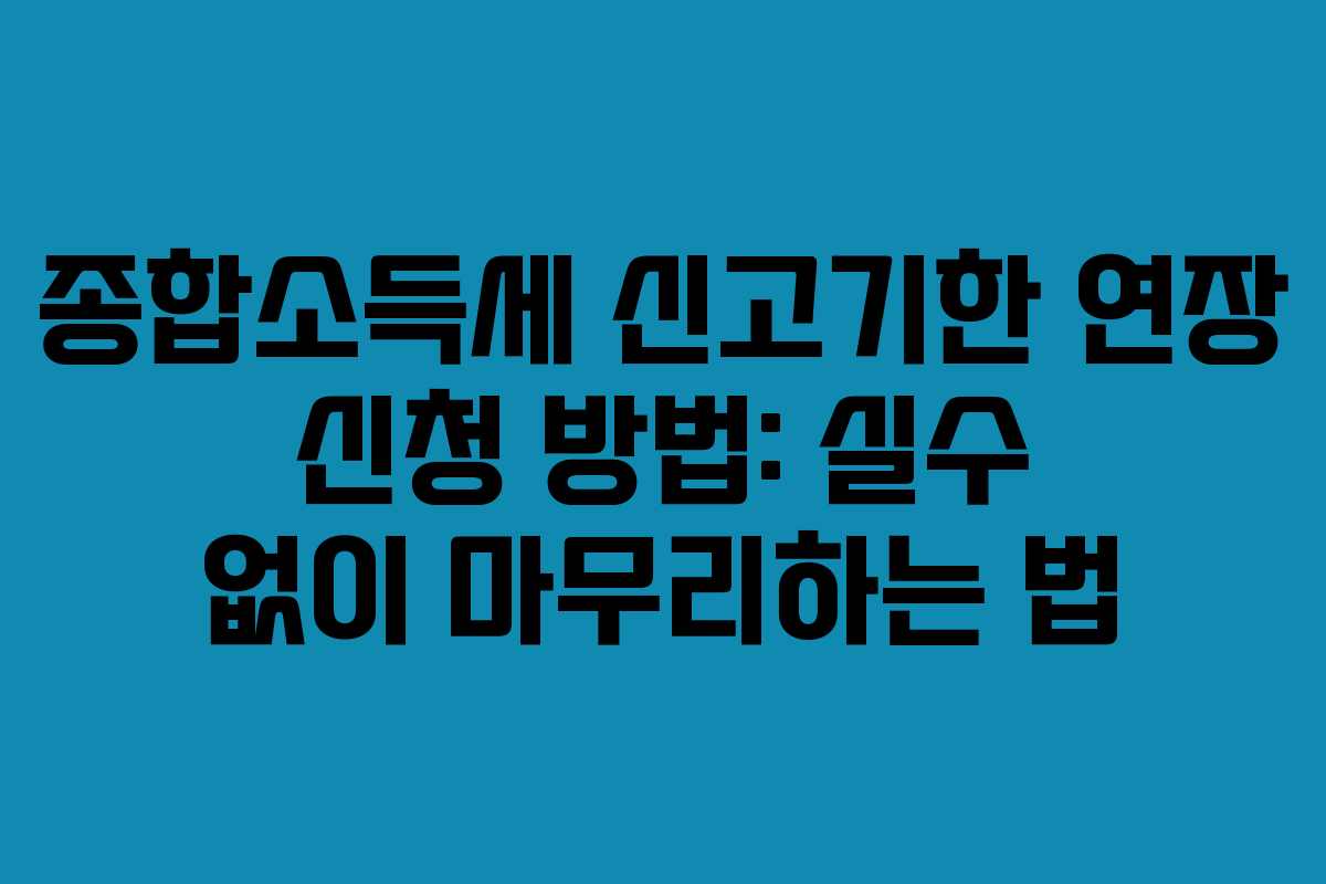 종합소득세 신고기한 연장 신청 방법: 실수 없이 마무리하는 법