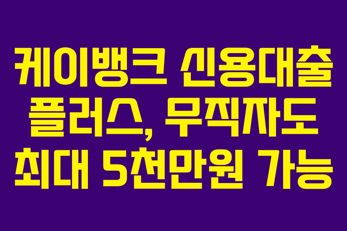 케이뱅크 신용대출 플러스, 무직자도 최대 5천만원 가능