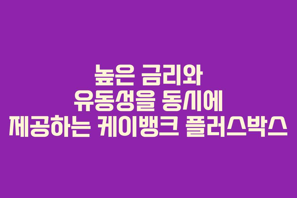 높은 금리와 유동성을 동시에 제공하는 케이뱅크 플러스박스