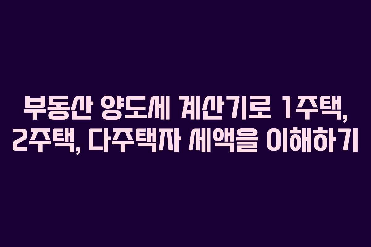 부동산 양도세 계산기로 1주택, 2주택, 다주택자 세액을 이해하기