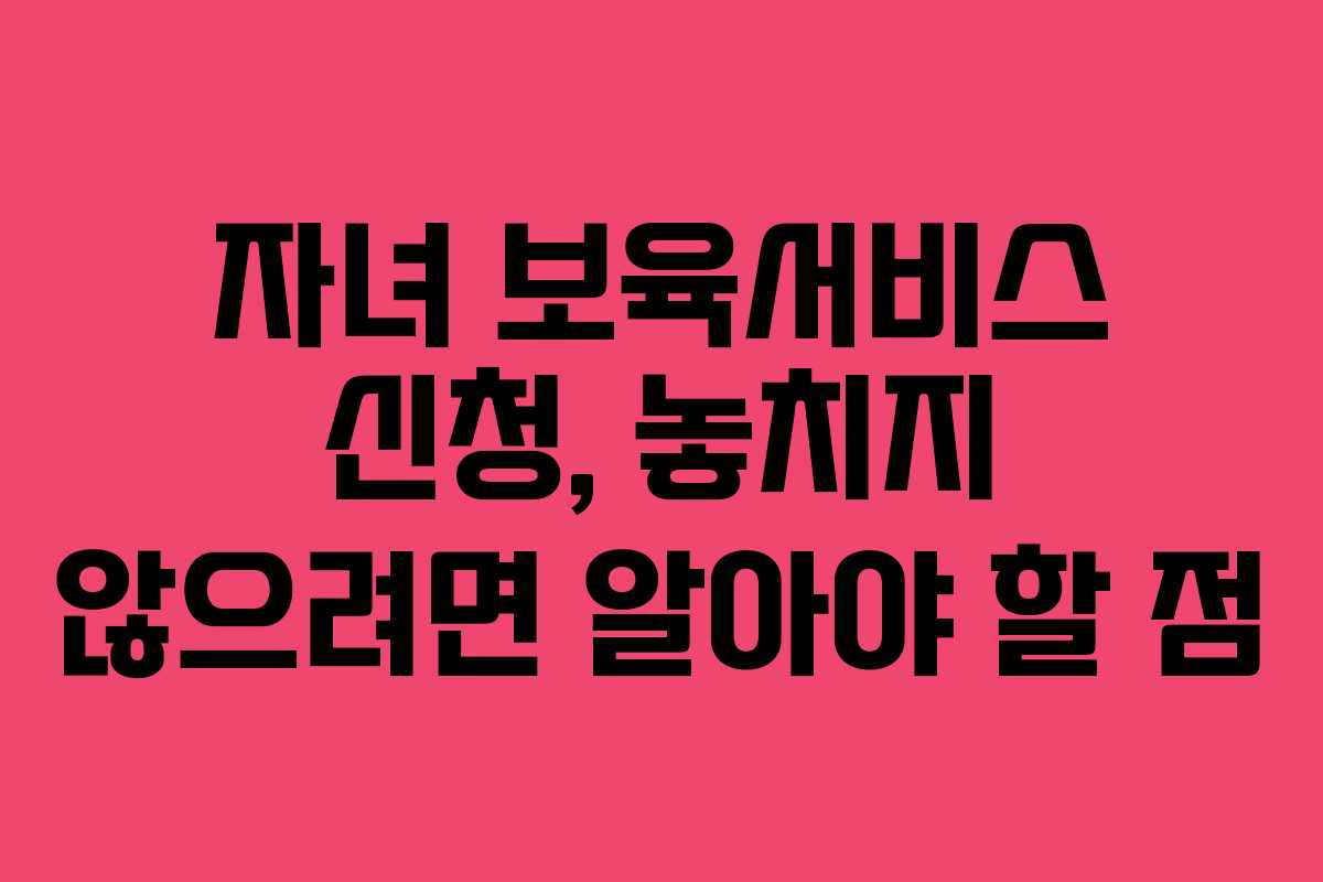 자녀 보육서비스 신청, 놓치지 않으려면 알아야 할 점