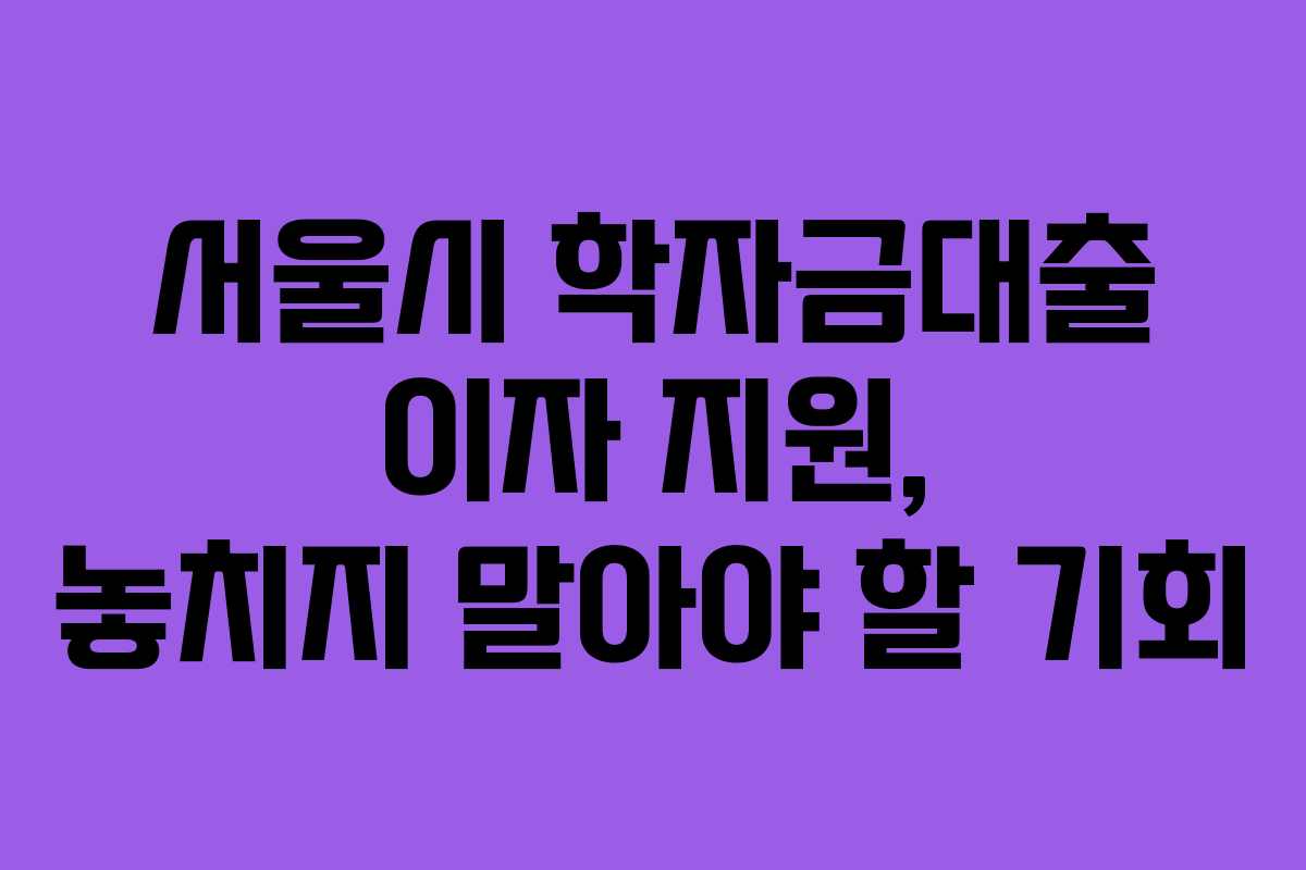 서울시 학자금대출 이자 지원, 놓치지 말아야 할 기회