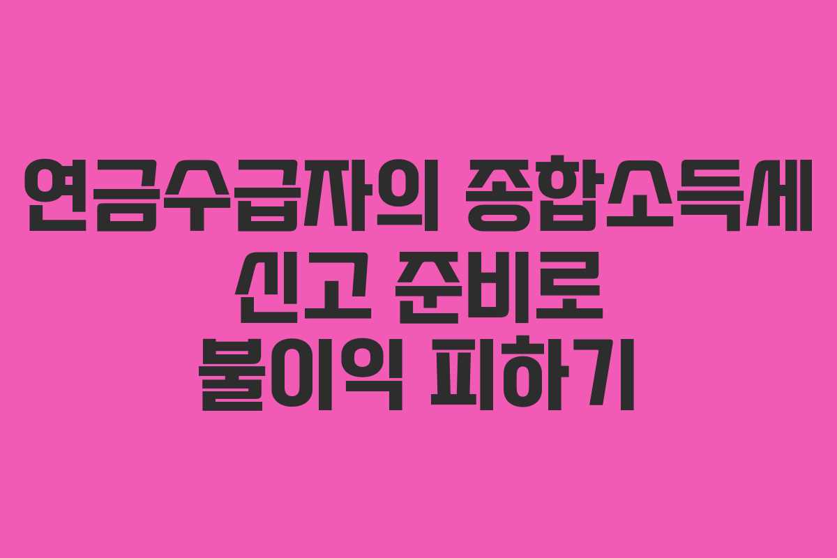 연금수급자의 종합소득세 신고 준비로 불이익 피하기