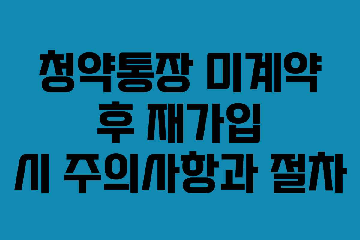 청약통장 미계약 후 재가입 시 주의사항과 절차