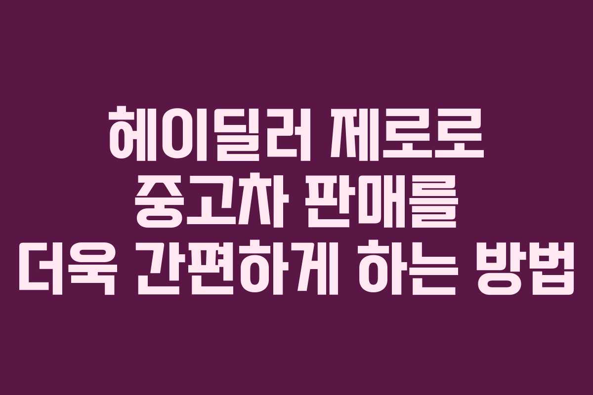 헤이딜러 제로로 중고차 판매를 더욱 간편하게 하는 방법