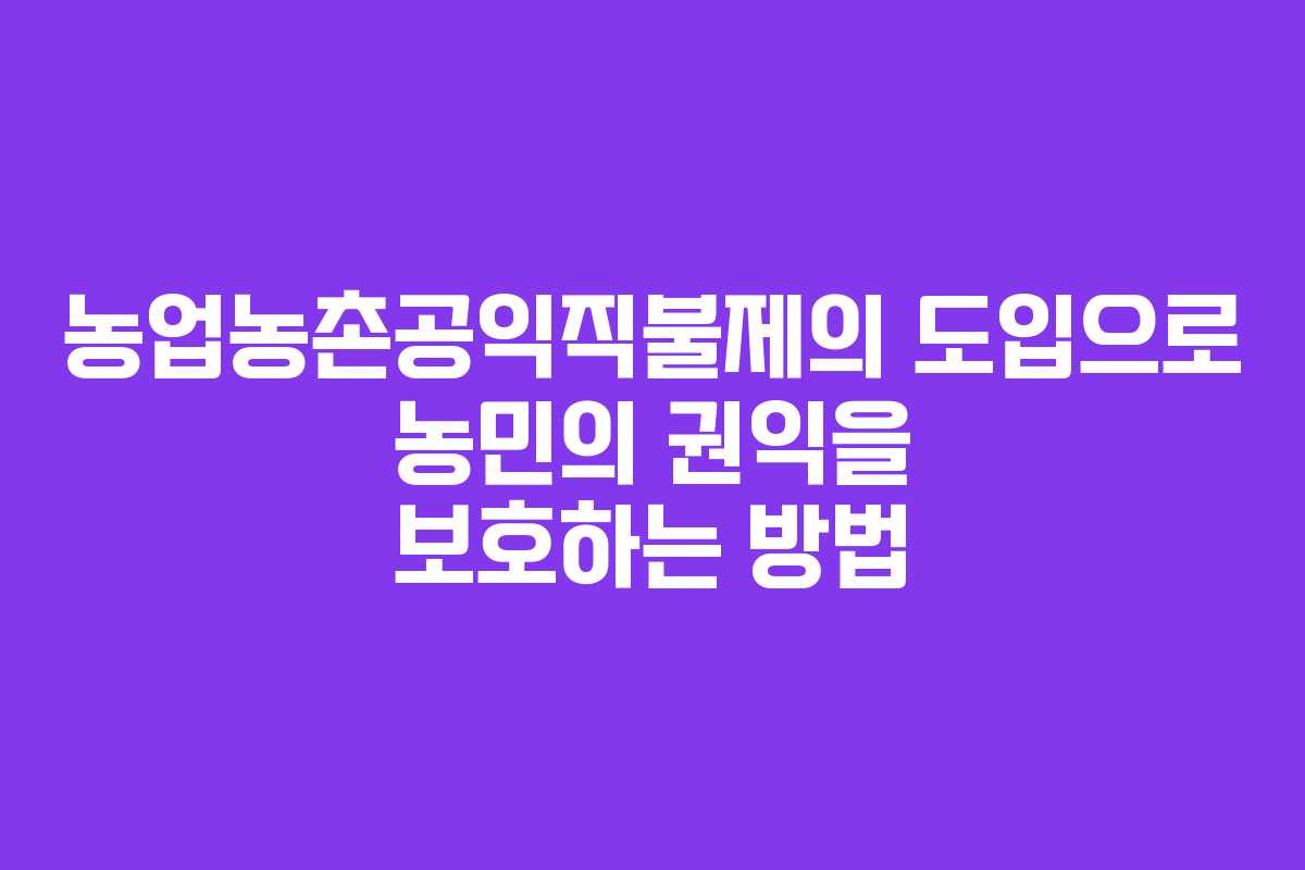 농업농촌공익직불제의 도입으로 농민의 권익을 보호하는 방법