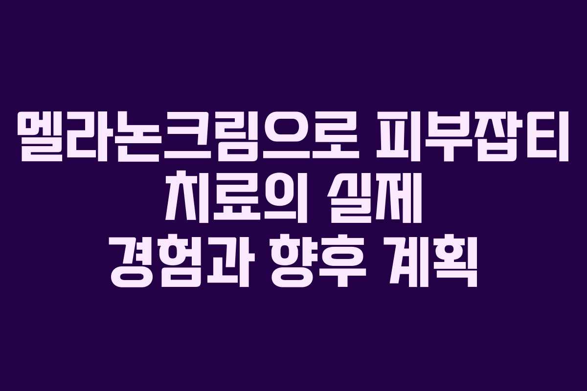 멜라논크림으로 피부잡티 치료의 실제 경험과 향후 계획